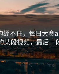 今晚真的绷不住，每日大赛ai反转了：最诡异的某段视频，最后一段别错过