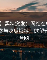【爆料】黑料突发：网红在中午时分被曝曾参与吃瓜爆料，欲望升腾席卷全网