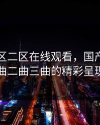 国产一区二区在线观看，国产电影一曲二曲三曲的精彩呈现