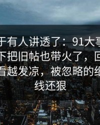 这回终于有人讲透了：91大事件每日大赛一下把旧帖也带火了，回传片段让人越看越发凉，被忽略的细节比主线还狠