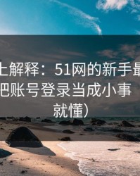 从机制上解释：51网的新手最容易犯的错：把账号登录当成小事（看完你就懂）