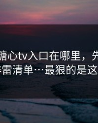别再问糖心tv入口在哪里，先看这份排雷清单…最狠的是这招