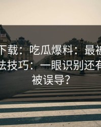 黑料社下载：吃瓜爆料：最被低估的核验方法技巧：一眼识别还有多少人被误导？