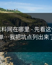 别再问黑料网在哪里 - 先看这份排雷清单…我把坑点列出来了