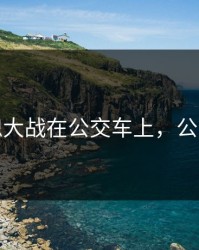 公与熄大战在公交车上，公交车哦