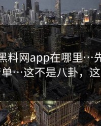 别再问黑料网app在哪里…先看这份排雷清单…这不是八卦，这是生意