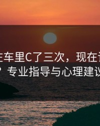 和教练在车里C了三次，现在该怎么办？专业指导与心理建议
