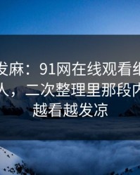 看得人发麻：91网在线观看细节密度高得吓人，二次整理里那段内容让人越看越发凉