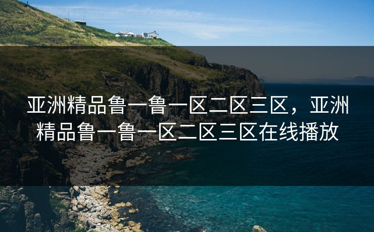 亚洲精品鲁一鲁一区二区三区,亚洲精品鲁一鲁一区二区三区在线播放 亚洲精品鲁一鲁一区二区三区,亚洲精品鲁一鲁一区二区三区在线播放