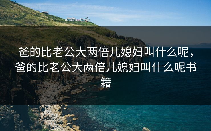 爸的比老公大两倍儿媳妇叫什么呢，爸的比老公大两倍儿媳妇叫什么呢书籍