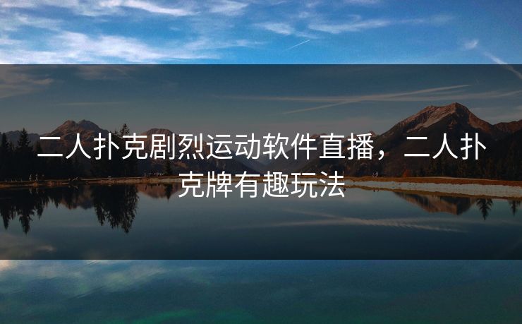 二人扑克剧烈运动软件直播,二人扑克牌有趣玩法 二人扑克剧烈运动软件直播,二人扑克牌有趣玩法