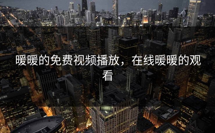 暖暖的免费视频播放,在线暖暖的观看 暖暖的免费视频播放,在线暖暖的观看