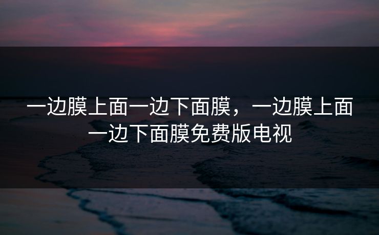 一边膜上面一边下面膜，一边膜上面一边下面膜免费版电视