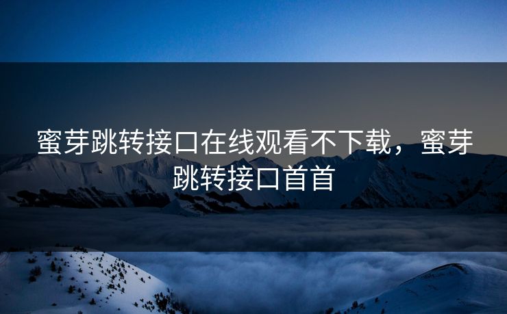 蜜芽跳转接口在线观看不下载，蜜芽跳转接口首首