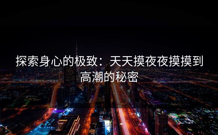 探索身心的极致:天天摸夜夜摸摸到高潮的秘密 探索身心的极致:天天摸夜夜摸摸到高潮的秘密
