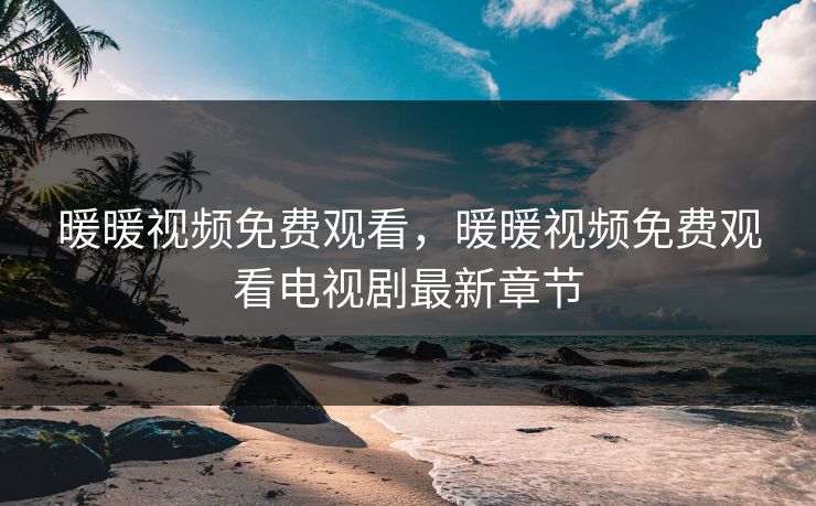 暖暖视频免费观看,暖暖视频免费观看电视剧最新章节 暖暖视频免费观看,暖暖视频免费观看电视剧最新章节