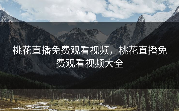 桃花直播免费观看视频,桃花直播免费观看视频大全 桃花直播免费观看视频,桃花直播免费观看视频大全