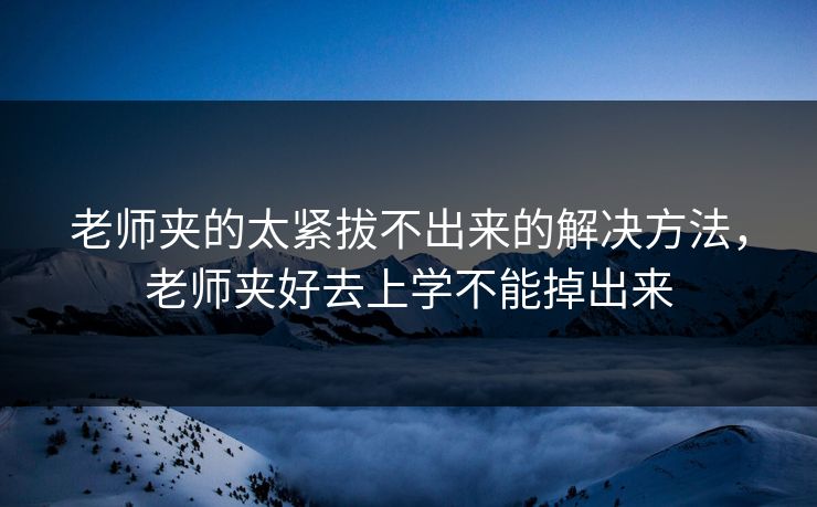 老师夹的太紧拔不出来的解决方法，老师夹好去上学不能掉出来