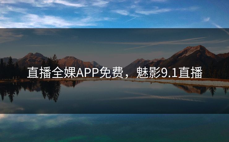 直播全婐APP免费，魅影9.1直播