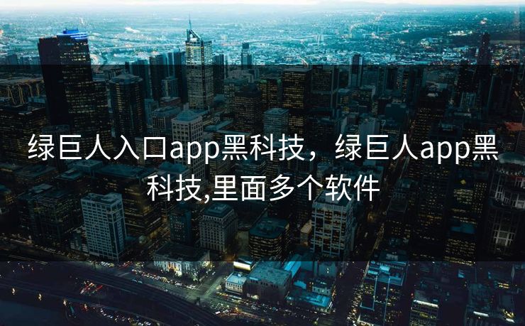 绿巨人入口app黑科技,绿巨人app黑科技,里面多个软件 绿巨人入口app黑科技,绿巨人app黑科技,里面多个软件