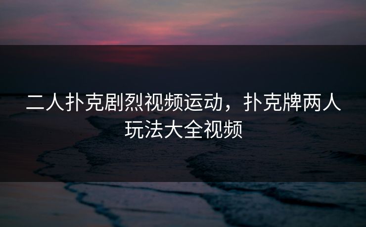二人扑克剧烈视频运动，扑克牌两人玩法大全视频