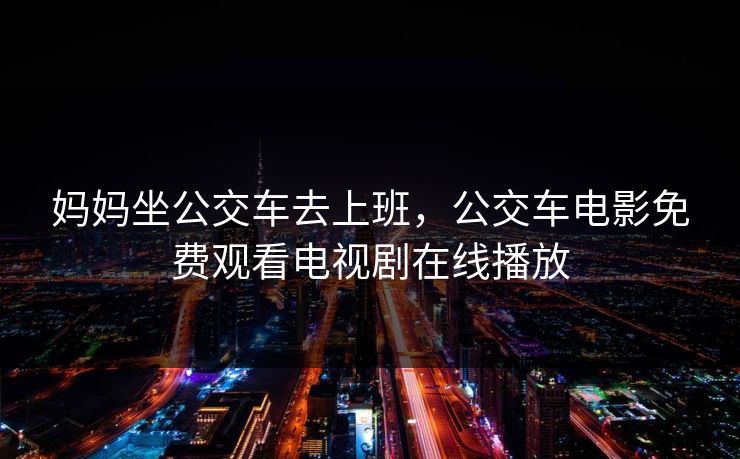 妈妈坐公交车去上班，公交车电影免费观看电视剧在线播放