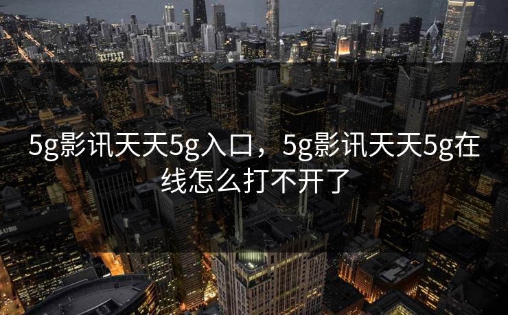 5g影讯天天5g入口,5g影讯天天5g在线怎么打不开了 5g影讯天天5g入口,5g影讯天天5g在线怎么打不开了