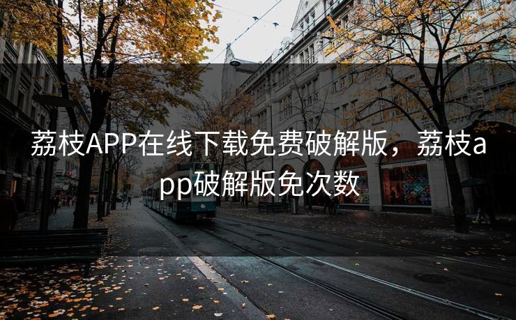 荔枝APP在线下载免费破解版，荔枝app破解版免次数