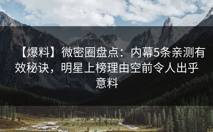 【爆料】微密圈盘点：内幕5条亲测有效秘诀，明星上榜理由空前令人出乎意料