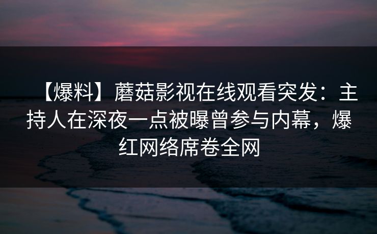 【爆料】蘑菇影视在线观看突发:主持人在深夜一点被曝曾参与内幕,爆红网络席卷全网 【爆料】蘑菇影视在线观看突发:主持人在深夜一点被曝曾参与内幕,爆红网络席卷全网