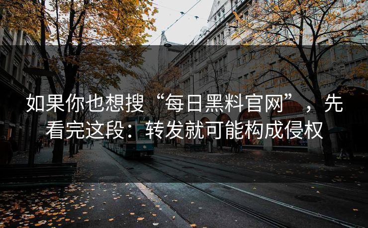如果你也想搜“每日黑料官网”,先看完这段:转发就可能构成侵权 如果你也想搜“每日黑料官网”,先看完这段:转发就可能构成侵权