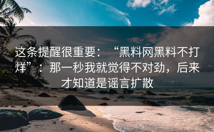 这条提醒很重要:“黑料网黑料不打烊”:那一秒我就觉得不对劲,后来才知道是谣言扩散 这条提醒很重要:“黑料网黑料不打烊”:那一秒我就觉得不对劲,后来才知道是谣言扩散