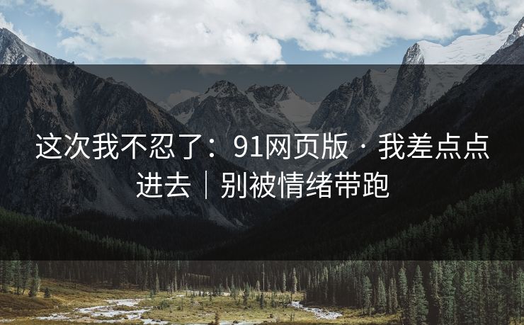 这次我不忍了:91网页版 · 我差点点进去|别被情绪带跑 这次我不忍了:91网页版 · 我差点点进去|别被情绪带跑