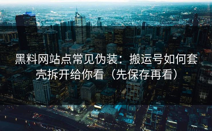 黑料网站点常见伪装:搬运号如何套壳拆开给你看(先保存再看) 黑料网站点常见伪装:搬运号如何套壳拆开给你看(先保存再看)