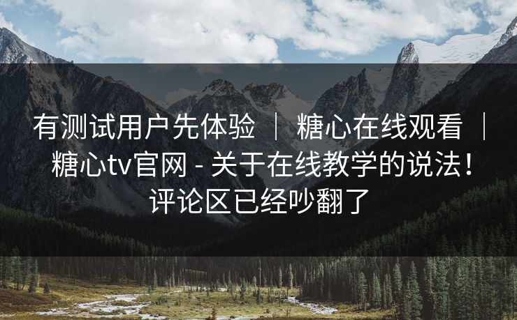 有测试用户先体验 ｜ 糖心在线观看 ｜ 糖心tv官网 - 关于在线教学的说法！评论区已经吵翻了