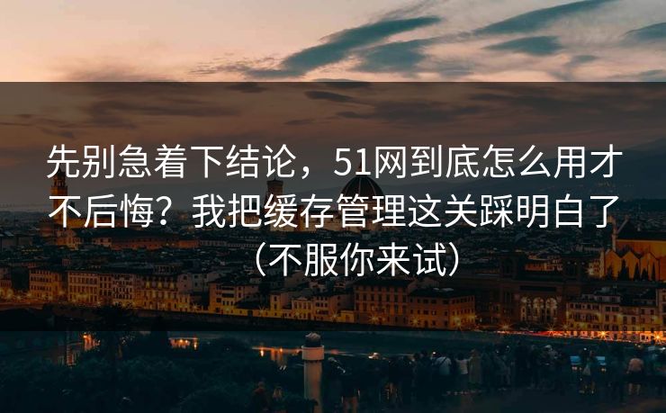 先别急着下结论,51网到底怎么用才不后悔?我把缓存管理这关踩明白了(不服你来试) 先别急着下结论,51网到底怎么用才不后悔?我把缓存管理这关踩明白了(不服你来试)