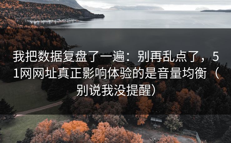 我把数据复盘了一遍:别再乱点了,51网网址真正影响体验的是音量均衡(别说我没提醒) 我把数据复盘了一遍:别再乱点了,51网网址真正影响体验的是音量均衡(别说我没提醒)