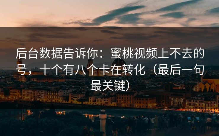 后台数据告诉你:蜜桃视频上不去的号,十个有八个卡在转化(最后一句最关键) 后台数据告诉你:蜜桃视频上不去的号,十个有八个卡在转化(最后一句最关键)