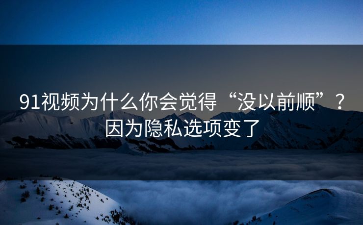 91视频为什么你会觉得“没以前顺”?因为隐私选项变了 91视频为什么你会觉得“没以前顺”?因为隐私选项变了