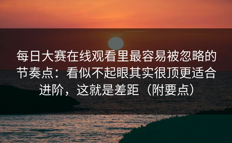 每日大赛在线观看里最容易被忽略的节奏点：看似不起眼其实很顶更适合进阶，这就是差距（附要点）