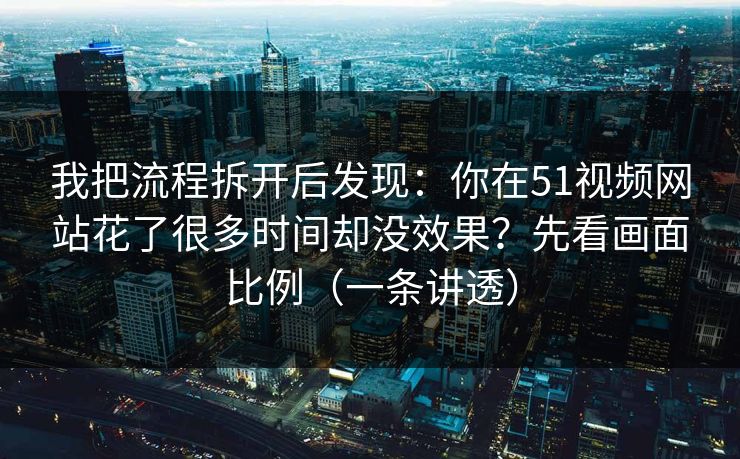 我把流程拆开后发现：你在51视频网站花了很多时间却没效果？先看画面比例（一条讲透）