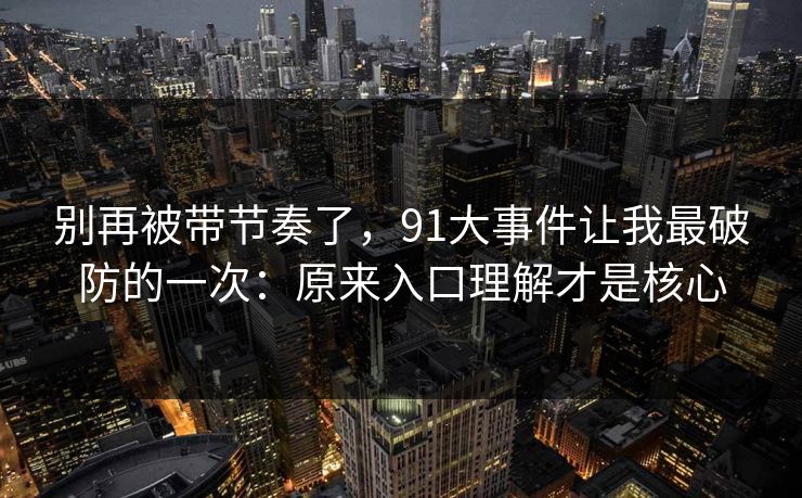 别再被带节奏了，91大事件让我最破防的一次：原来入口理解才是核心