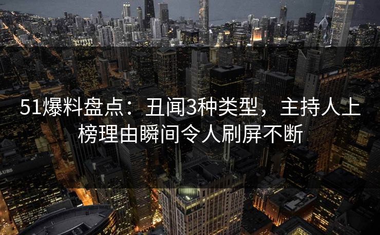 51爆料盘点:丑闻3种类型,主持人上榜理由瞬间令人刷屏不断 51爆料盘点:丑闻3种类型,主持人上榜理由瞬间令人刷屏不断