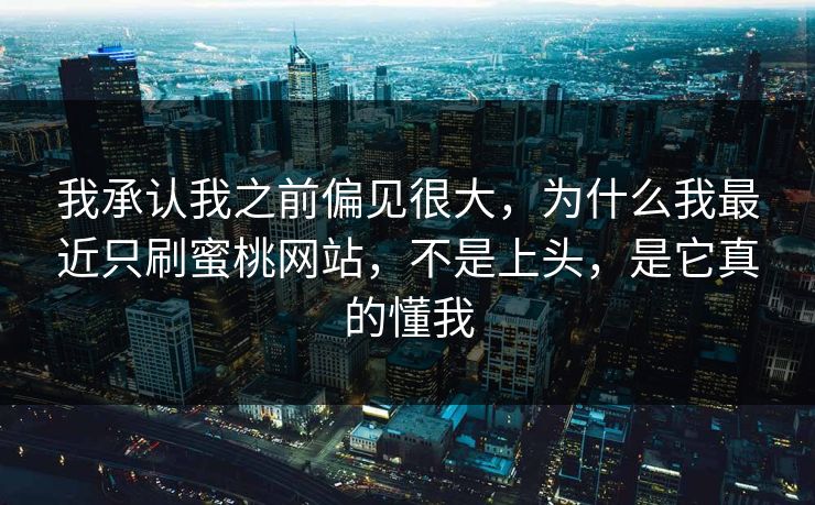 我承认我之前偏见很大，为什么我最近只刷蜜桃网站，不是上头，是它真的懂我
