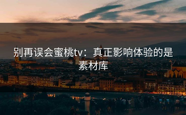 别再误会蜜桃tv：真正影响体验的是素材库