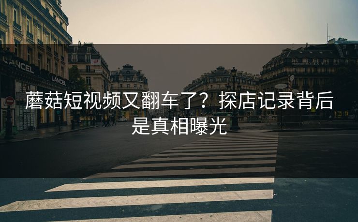 蘑菇短视频又翻车了？探店记录背后是真相曝光