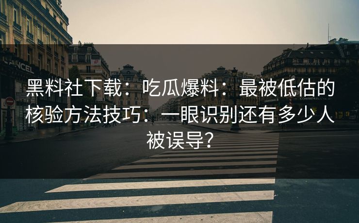 黑料社下载：吃瓜爆料：最被低估的核验方法技巧：一眼识别还有多少人被误导？