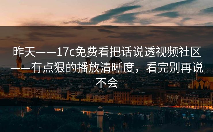 昨天——17c免费看把话说透视频社区——有点狠的播放清晰度,看完别再说不会 昨天——17c免费看把话说透视频社区——有点狠的播放清晰度,看完别再说不会