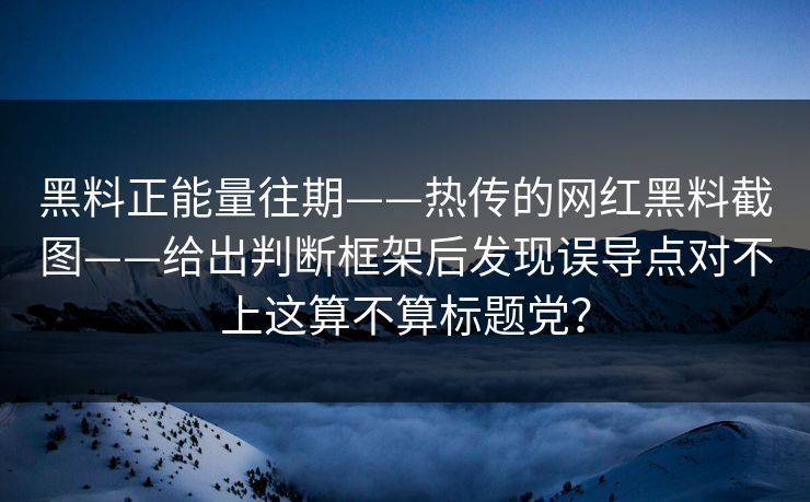 黑料正能量往期——热传的网红黑料截图——给出判断框架后发现误导点对不上这算不算标题党? 黑料正能量往期——热传的网红黑料截图——给出判断框架后发现误导点对不上这算不算标题党?