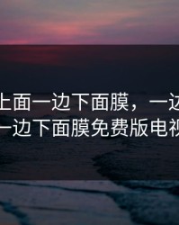 一边膜上面一边下面膜，一边膜上面一边下面膜免费版电视